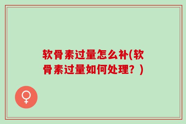 软骨素过量怎么补(软骨素过量如何处理？)