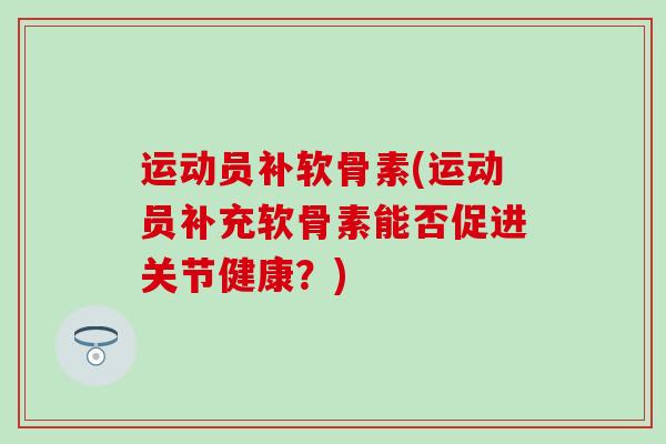 运动员补软骨素(运动员补充软骨素能否促进关节健康？)