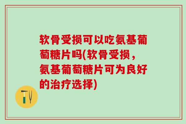 软骨受损可以吃氨基葡萄糖片吗(软骨受损，氨基葡萄糖片可为良好的治疗选择)