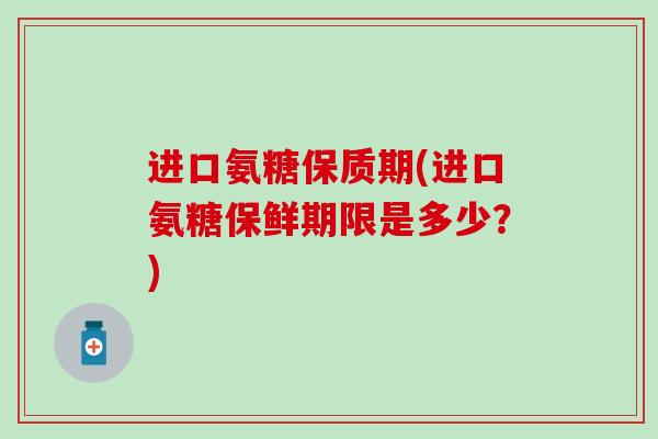 进口氨糖保质期(进口氨糖保鲜期限是多少？)