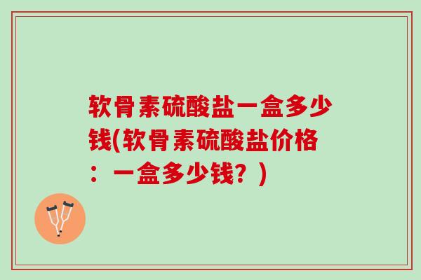软骨素硫酸盐一盒多少钱(软骨素硫酸盐价格：一盒多少钱？)