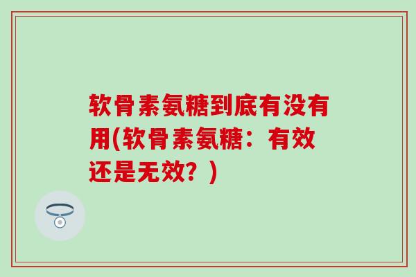 软骨素氨糖到底有没有用(软骨素氨糖：有效还是无效？)