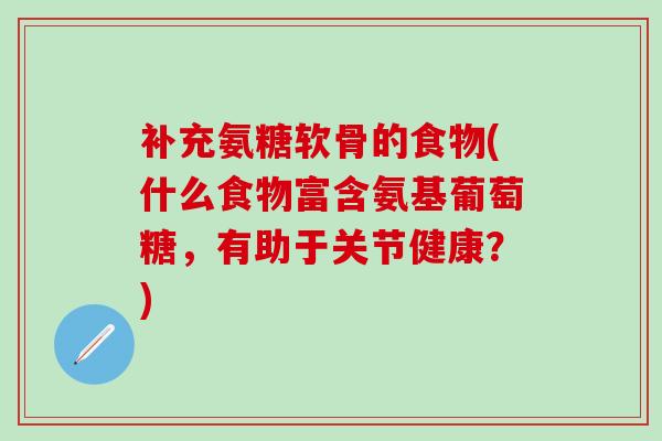 补充氨糖软骨的食物(什么食物富含氨基葡萄糖，有助于关节健康？)