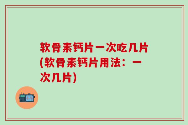 软骨素钙片一次吃几片(软骨素钙片用法：一次几片)