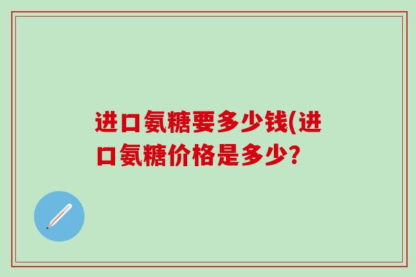 进口氨糖要多少钱(进口氨糖价格是多少？