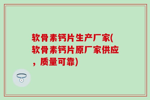 软骨素钙片生产厂家(软骨素钙片原厂家供应，质量可靠)