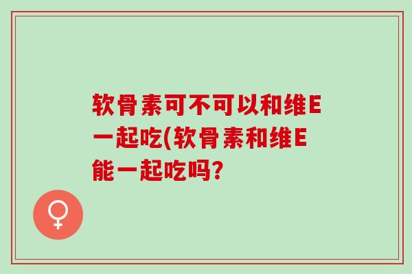 软骨素可不可以和维E一起吃(软骨素和维E能一起吃吗? 软骨素可不可以和维E一起吃(软骨素和维E能一起吃吗?