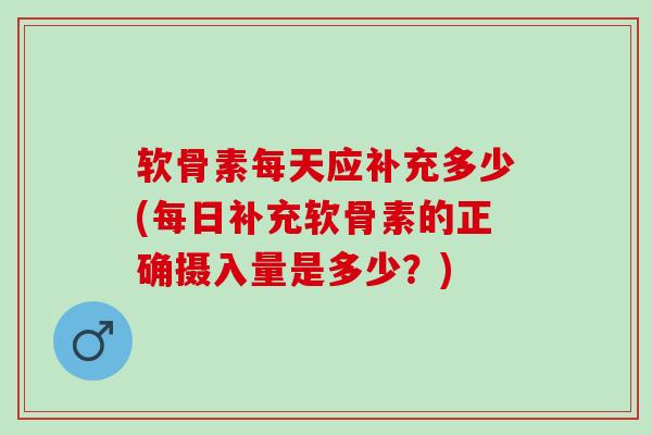 软骨素每天应补充多少(每日补充软骨素的正确摄入量是多少？)