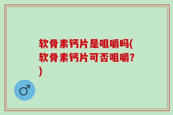 软骨素钙片是咀嚼吗(软骨素钙片可否咀嚼？)