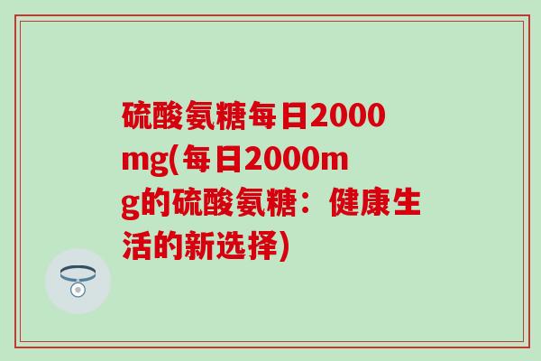 硫酸氨糖每日2000mg(每日2000mg的硫酸氨糖：健康生活的新选择)