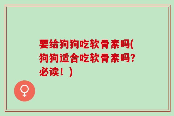要给狗狗吃软骨素吗(狗狗适合吃软骨素吗？必读！)
