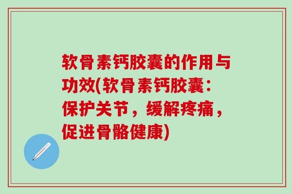 软骨素钙胶囊的作用与功效(软骨素钙胶囊:保护关节,缓解,促进骨骼健康) 软骨素钙胶囊的作用与功效(软骨素钙胶囊:保护关节,缓解,促进骨骼健康)