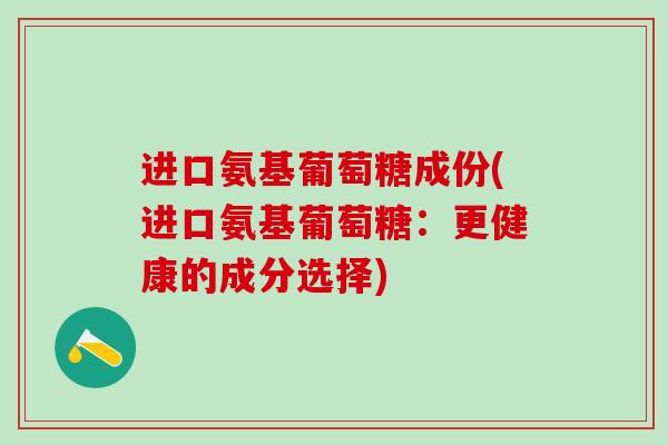 进口氨基葡萄糖成份(进口氨基葡萄糖：更健康的成分选择)