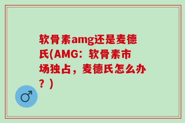 软骨素amg还是麦德氏(AMG：软骨素市场独占，麦德氏怎么办？)