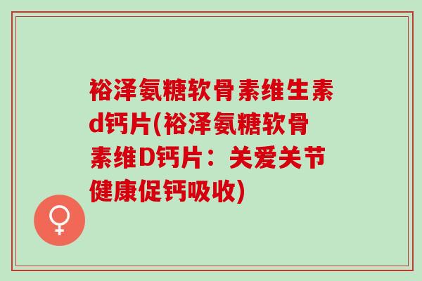 裕泽氨糖软骨素维生素d钙片(裕泽氨糖软骨素维D钙片：关爱关节健康促钙吸收)