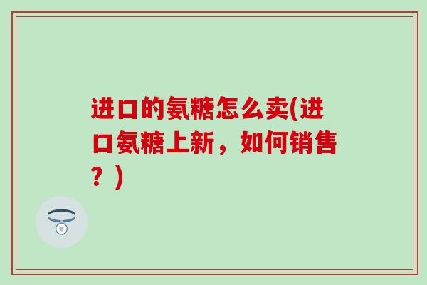 进口的氨糖怎么卖(进口氨糖上新，如何销售？)