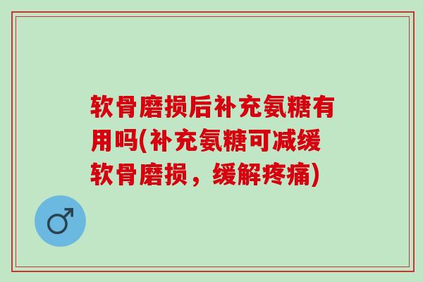 软骨磨损后补充氨糖有用吗(补充氨糖可减缓软骨磨损，缓解疼痛)