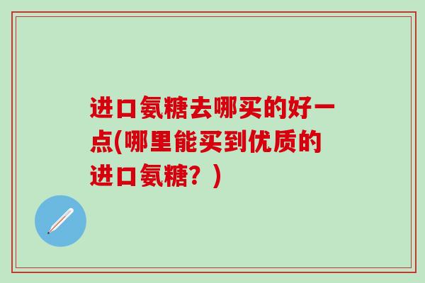 进口氨糖去哪买的好一点(哪里能买到优质的进口氨糖？)