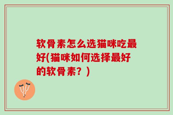 软骨素怎么选猫咪吃最好(猫咪如何选择最好的软骨素？)