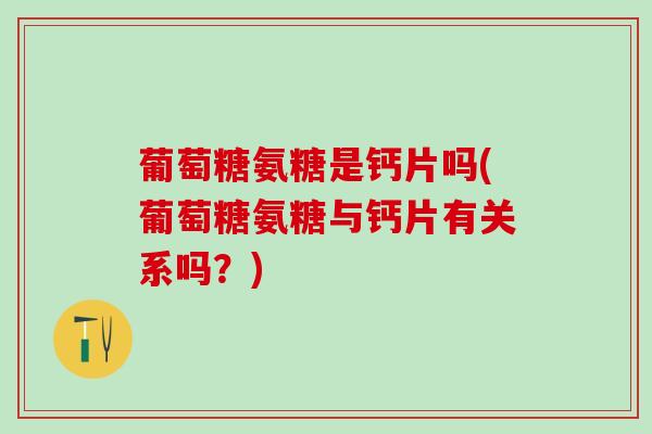 葡萄糖氨糖是钙片吗(葡萄糖氨糖与钙片有关系吗?) 葡萄糖氨糖是钙片吗(葡萄糖氨糖与钙片有关系吗?)
