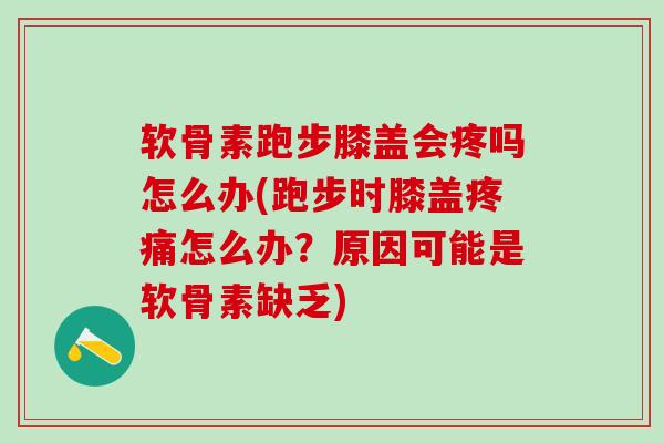 软骨素跑步膝盖会疼吗怎么办(跑步时膝盖疼痛怎么办？原因可能是软骨素缺乏)