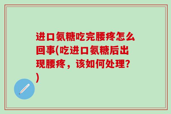 进口氨糖吃完腰疼怎么回事(吃进口氨糖后出现腰疼，该如何处理？)