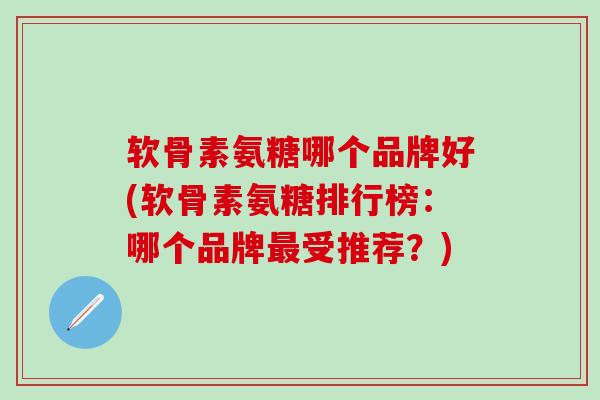 软骨素氨糖哪个品牌好(软骨素氨糖排行榜：哪个品牌最受推荐？)