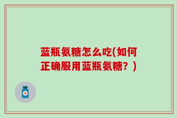 蓝瓶氨糖怎么吃(如何正确服用蓝瓶氨糖？)