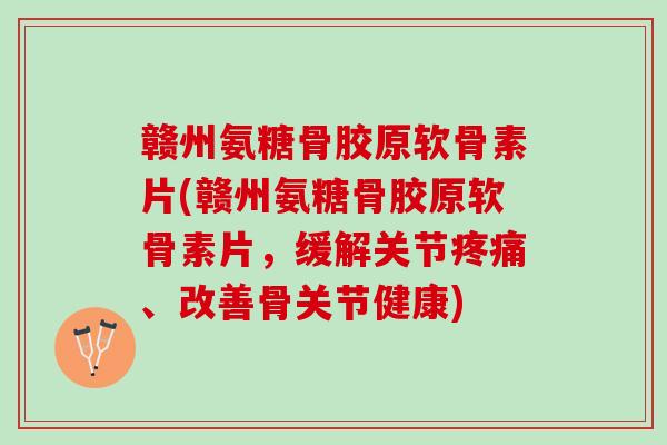 赣州氨糖骨胶原软骨素片(赣州氨糖骨胶原软骨素片，缓解关节疼痛、改善骨关节健康)