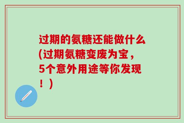 过期的氨糖还能做什么(过期氨糖变废为宝,5个意外用途等你发现!) 过期的氨糖还能做什么(过期氨糖变废为宝,5个意外用途等你发现!)