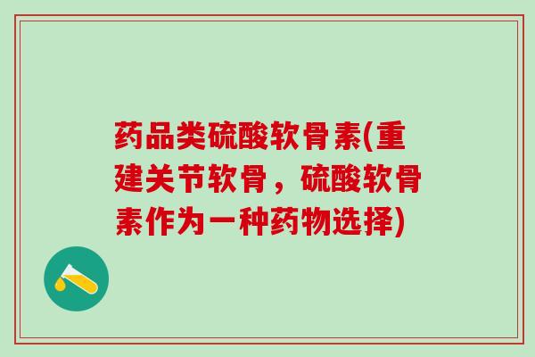 药品类硫酸软骨素(重建关节软骨,硫酸软骨素作为一种选择) 药品类硫酸软骨素(重建关节软骨,硫酸软骨素作为一种选择)