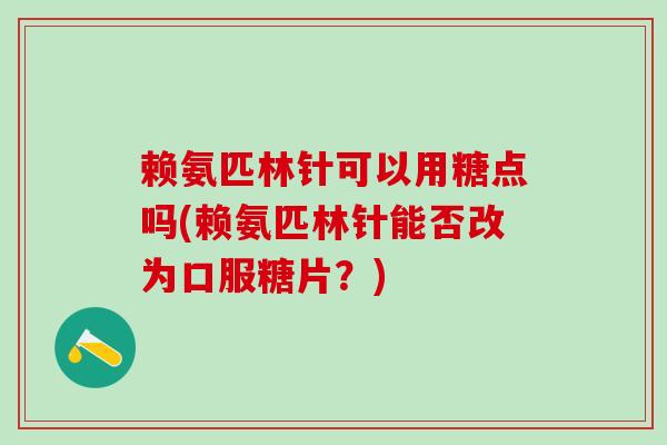 赖氨匹林针可以用糖点吗(赖氨匹林针能否改为口服糖片？)