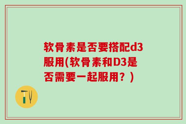 软骨素是否要搭配d3服用(软骨素和D3是否需要一起服用？)