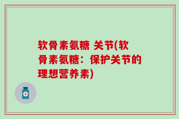 软骨素氨糖 关节(软骨素氨糖：保护关节的理想营养素)