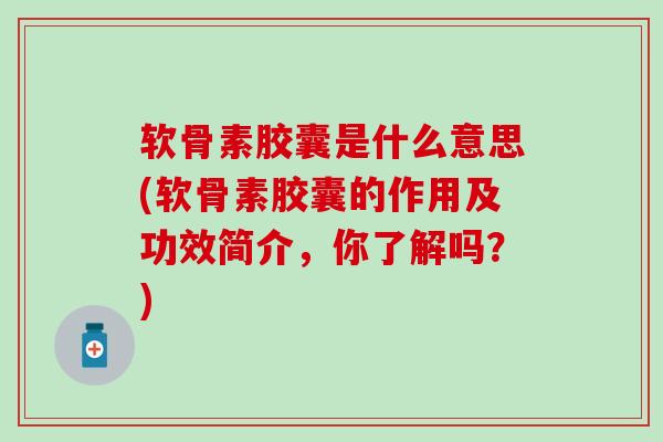 软骨素胶囊是什么意思(软骨素胶囊的作用及功效简介，你了解吗？)