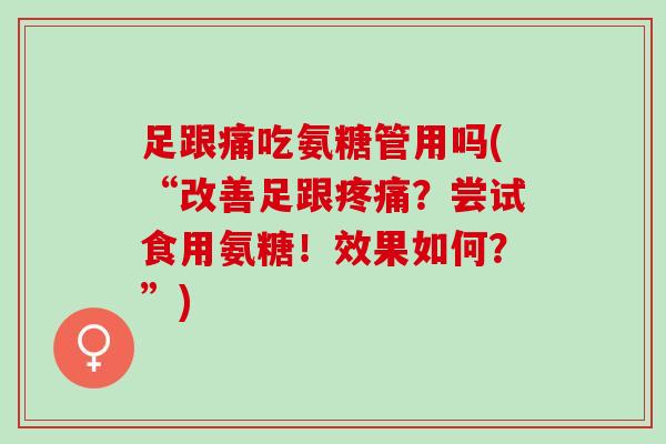 足跟痛吃氨糖管用吗(“改善足跟疼痛？尝试食用氨糖！效果如何？”)