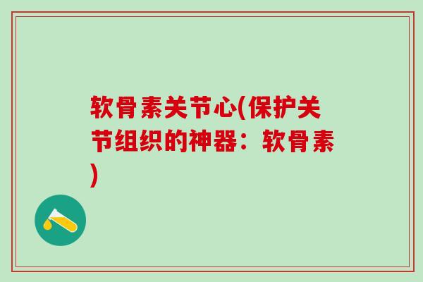 软骨素关节心(保护关节组织的神器：软骨素)