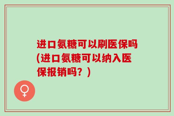 进口氨糖可以刷医保吗(进口氨糖可以纳入医保报销吗？)