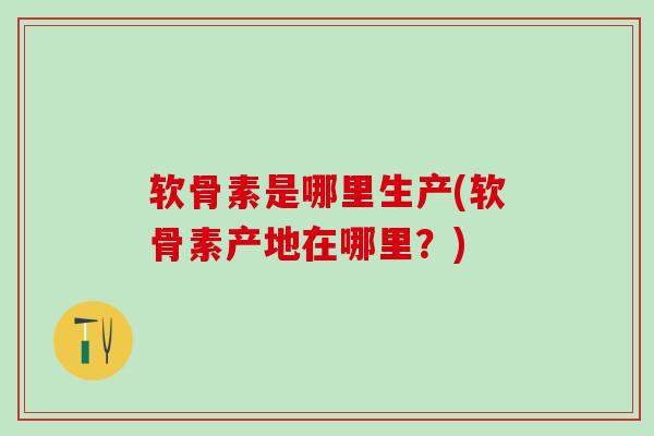 软骨素是哪里生产(软骨素产地在哪里？)