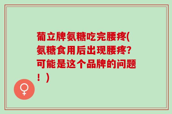 葡立牌氨糖吃完腰疼(氨糖食用后出现腰疼？可能是这个品牌的问题！)