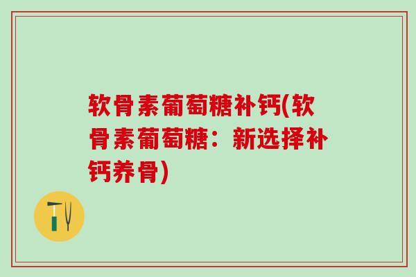 软骨素葡萄糖补钙(软骨素葡萄糖：新选择补钙养骨)