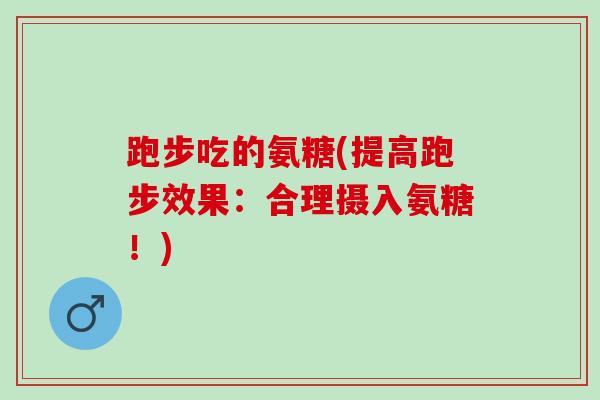 跑步吃的氨糖(提高跑步效果：合理摄入氨糖！)