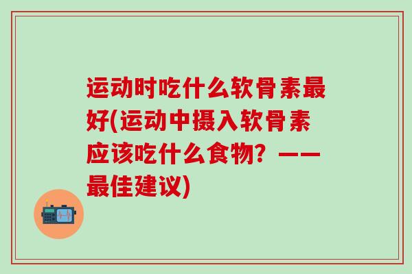 运动时吃什么软骨素最好(运动中摄入软骨素应该吃什么食物？——最佳建议)