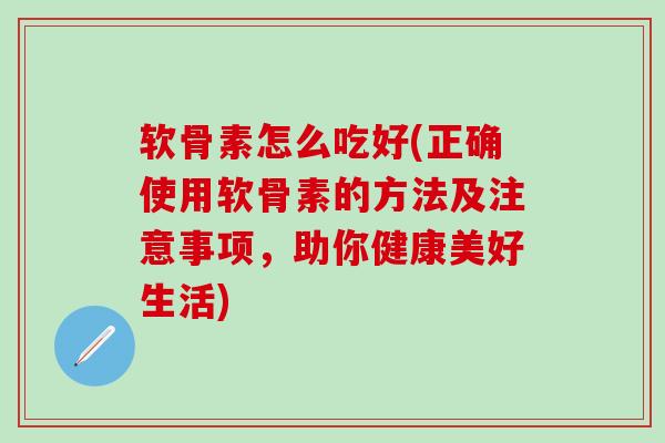软骨素怎么吃好(正确使用软骨素的方法及注意事项，助你健康美好生活)