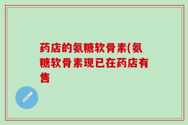 药店的氨糖软骨素(氨糖软骨素现已在药店有售
