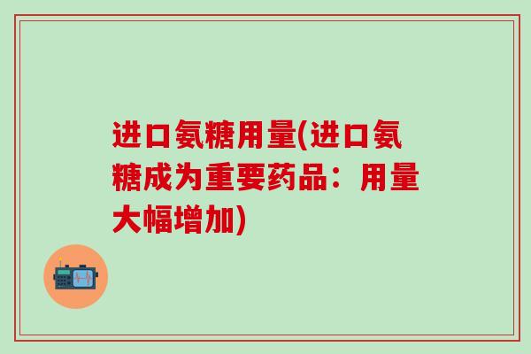 进口氨糖用量(进口氨糖成为重要药品：用量大幅增加)