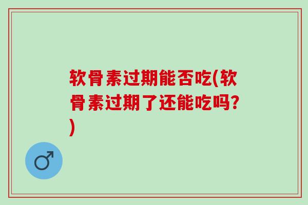软骨素过期能否吃(软骨素过期了还能吃吗？)