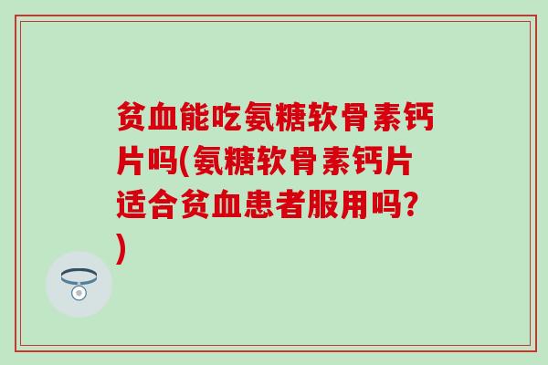 贫血能吃氨糖软骨素钙片吗(氨糖软骨素钙片适合贫血患者服用吗？)