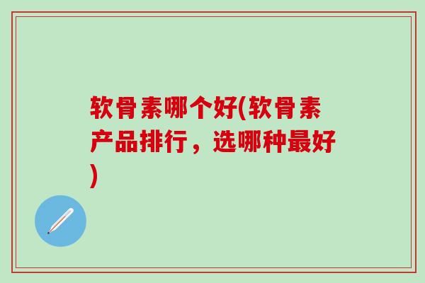 软骨素哪个好(软骨素产品排行，选哪种最好)