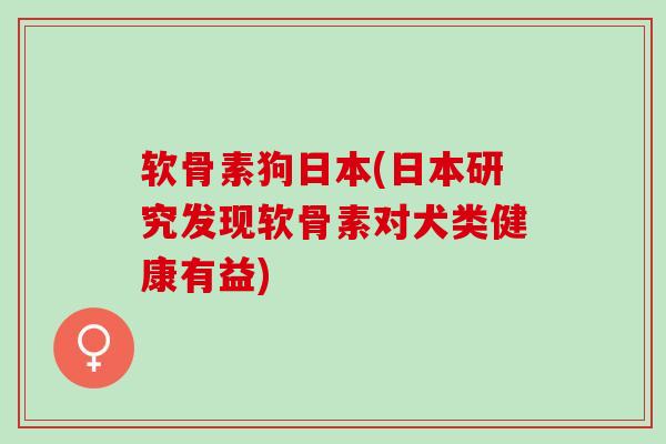 软骨素狗日本(日本研究发现软骨素对犬类健康有益)